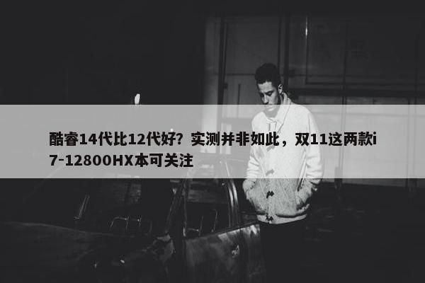 酷睿14代比12代好？实测并非如此，双11这两款i7-12800HX本可关注