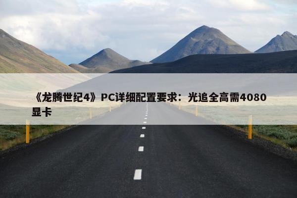 《龙腾世纪4》PC详细配置要求：光追全高需4080显卡