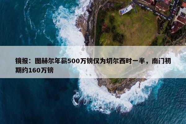 镜报：图赫尔年薪500万镑仅为切尔西时一半，南门初期约160万镑