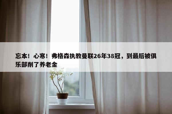 忘本！心寒！弗格森执教曼联26年38冠，到最后被俱乐部削了养老金