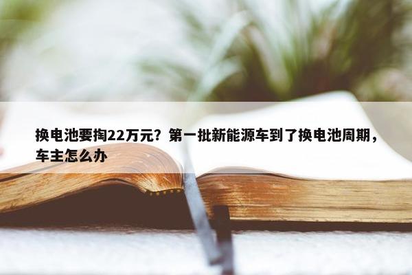 换电池要掏22万元？第一批新能源车到了换电池周期，车主怎么办