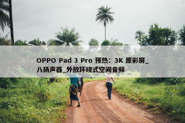 OPPO Pad 3 Pro 预热：3K 原彩屏_八扬声器_外放环绕式空间音频