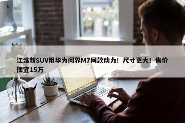 江淮新SUV用华为问界M7同款动力！尺寸更大！售价便宜15万