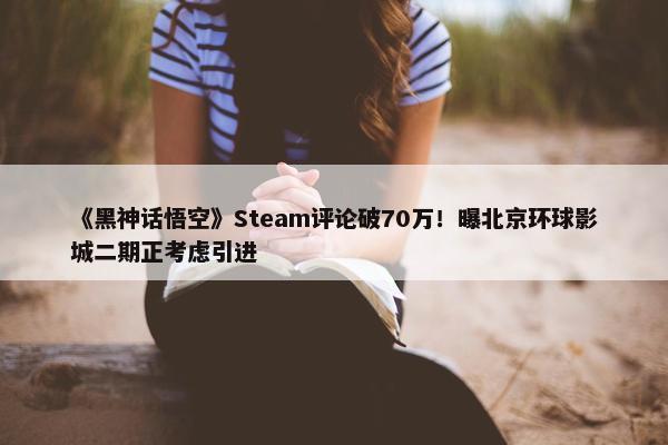 《黑神话悟空》Steam评论破70万！曝北京环球影城二期正考虑引进