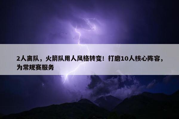 2人离队，火箭队用人风格转变！打磨10人核心阵容，为常规赛服务