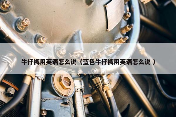 牛仔裤用英语怎么说（蓝色牛仔裤用英语怎么说 ）