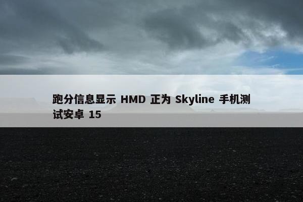 跑分信息显示 HMD 正为 Skyline 手机测试安卓 15