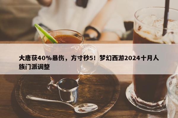 大唐获40%暴伤，方寸秒5！梦幻西游2024十月人族门派调整