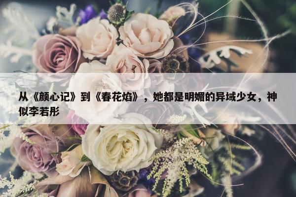 从《颜心记》到《春花焰》，她都是明媚的异域少女，神似李若彤