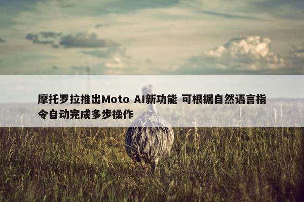 摩托罗拉推出Moto AI新功能 可根据自然语言指令自动完成多步操作