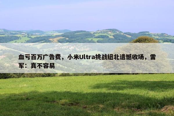 血亏百万广告费，小米Ultra挑战纽北遗憾收场，雷军：真不容易