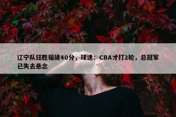 辽宁队狂胜福建40分，球迷：CBA才打2轮，总冠军已失去悬念