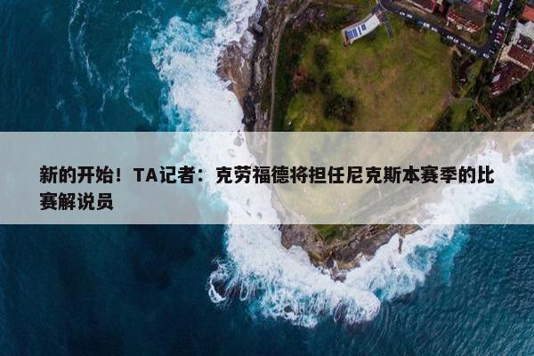 新的开始！TA记者：克劳福德将担任尼克斯本赛季的比赛解说员