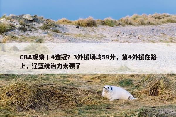 CBA观察丨4连冠？3外援场均59分，第4外援在路上，辽篮统治力太强了