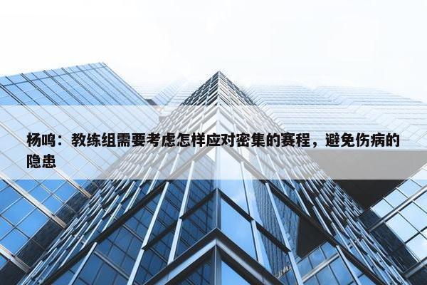 杨鸣：教练组需要考虑怎样应对密集的赛程，避免伤病的隐患