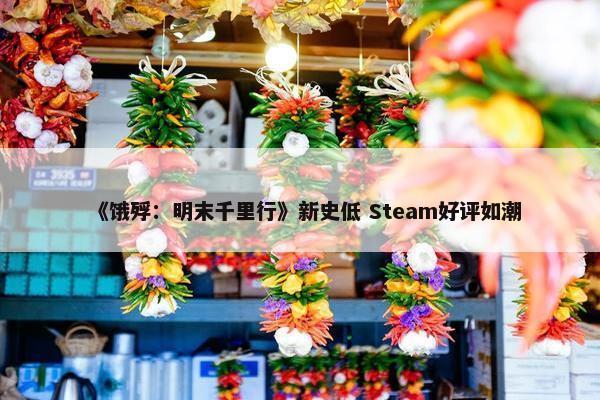 《饿殍：明末千里行》新史低 Steam好评如潮