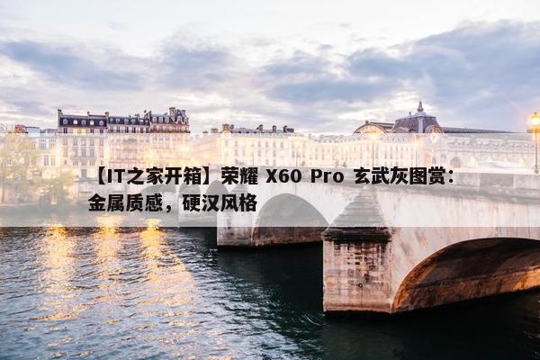 【IT之家开箱】荣耀 X60 Pro 玄武灰图赏：金属质感，硬汉风格