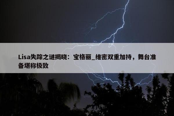 Lisa失踪之谜揭晓：宝格丽_维密双重加持，舞台准备堪称极致