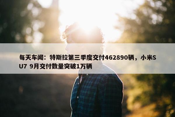 每天车闻：特斯拉第三季度交付462890辆，小米SU7 9月交付数量突破1万辆