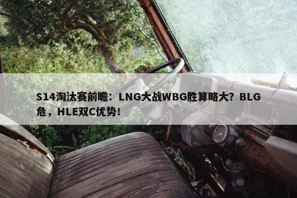 S14淘汰赛前瞻：LNG大战WBG胜算略大？BLG危，HLE双C优势！