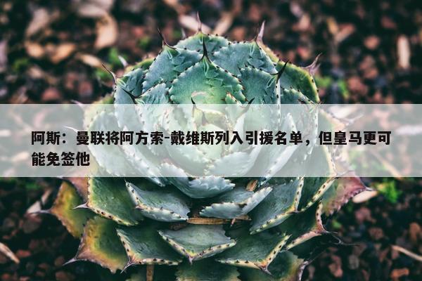 阿斯：曼联将阿方索-戴维斯列入引援名单，但皇马更可能免签他