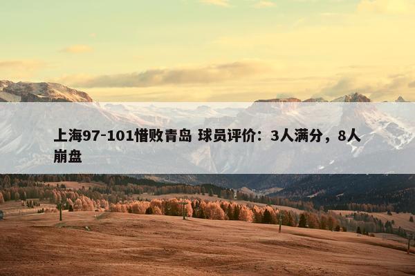 上海97-101惜败青岛 球员评价：3人满分，8人崩盘