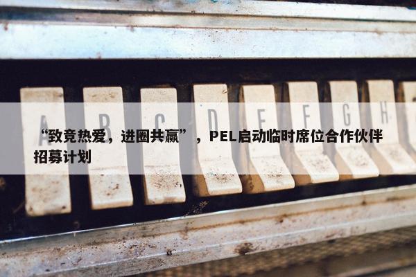 “致竞热爱，进圈共赢”，PEL启动临时席位合作伙伴招募计划