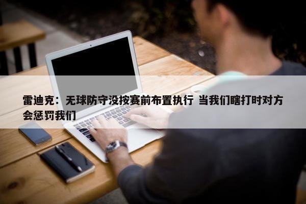 雷迪克：无球防守没按赛前布置执行 当我们瞎打时对方会惩罚我们