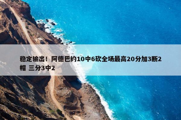 稳定输出！阿德巴约10中6砍全场最高20分加3断2帽 三分3中2