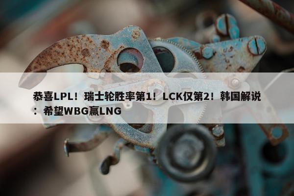 恭喜LPL！瑞士轮胜率第1！LCK仅第2！韩国解说：希望WBG赢LNG