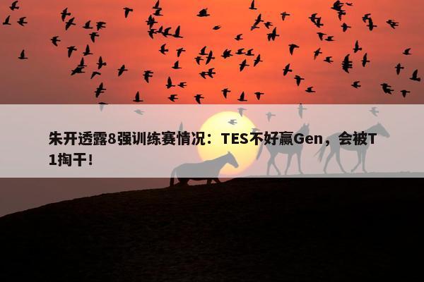 朱开透露8强训练赛情况：TES不好赢Gen，会被T1掏干！