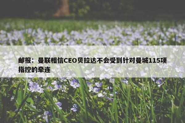 邮报：曼联相信CEO贝拉达不会受到针对曼城115项指控的牵连