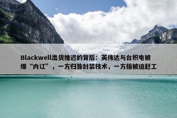 Blackwell出货推迟的背后：英伟达与台积电被爆“内讧”，一方归咎封装技术，一方指被迫赶工