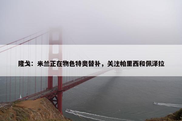 隆戈：米兰正在物色特奥替补，关注帕里西和佩泽拉