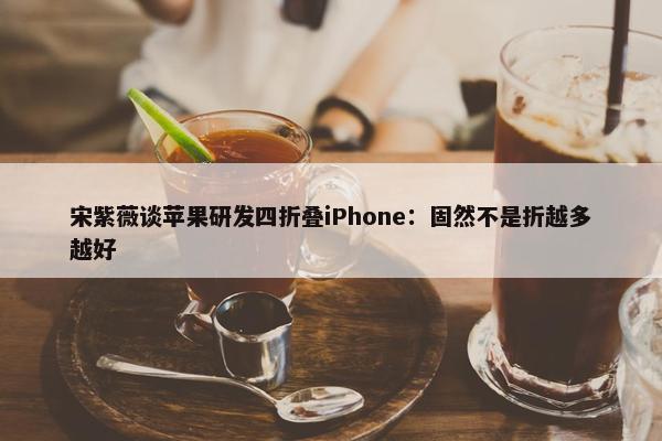 宋紫薇谈苹果研发四折叠iPhone：固然不是折越多越好