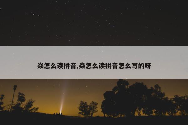 焱怎么读拼音,焱怎么读拼音怎么写的呀