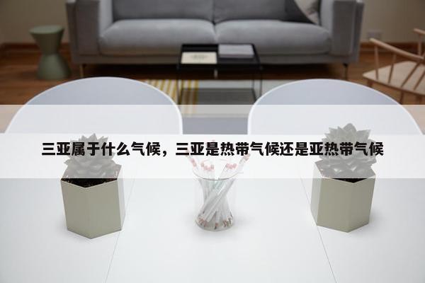 三亚属于什么气候，三亚是热带气候还是亚热带气候