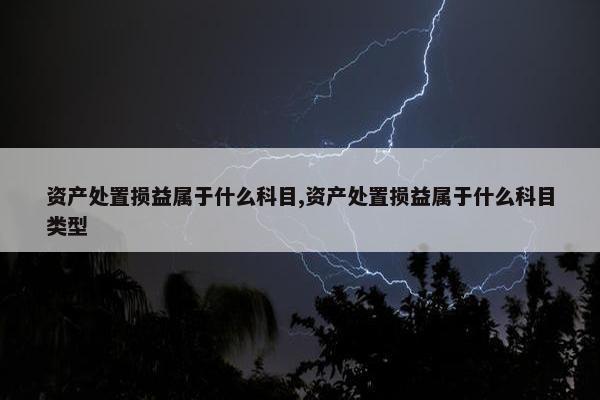 资产处置损益属于什么科目,资产处置损益属于什么科目类型