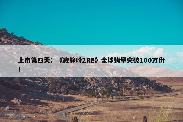 上市第四天：《寂静岭2RE》全球销量突破100万份！