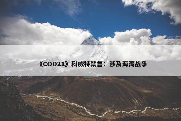 《COD21》科威特禁售：涉及海湾战争