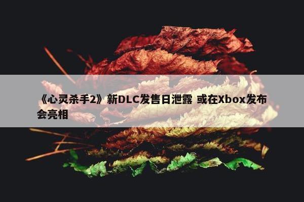 《心灵杀手2》新DLC发售日泄露 或在Xbox发布会亮相