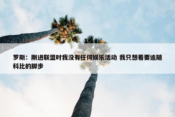 罗斯：刚进联盟时我没有任何娱乐活动 我只想着要追随科比的脚步