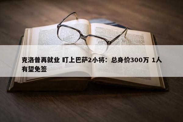 克洛普再就业 盯上巴萨2小将：总身价300万 1人有望免签