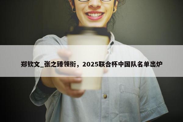 郑钦文_张之臻领衔，2025联合杯中国队名单出炉