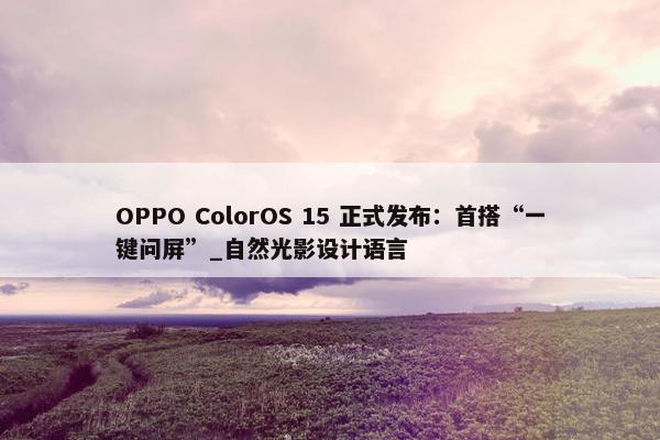 OPPO ColorOS 15 正式发布：首搭“一键问屏”_自然光影设计语言