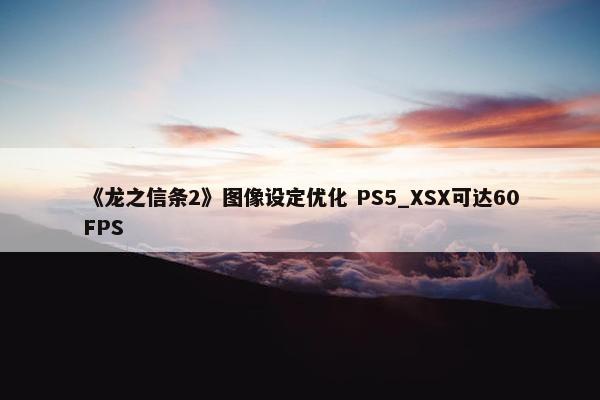 《龙之信条2》图像设定优化 PS5_XSX可达60FPS