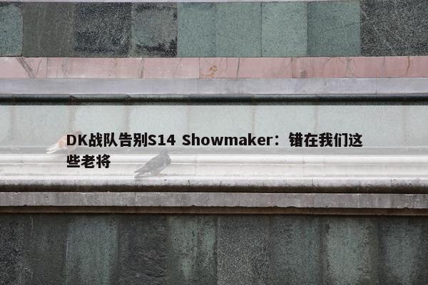 DK战队告别S14 Showmaker：错在我们这些老将