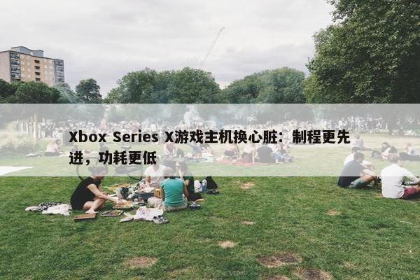 Xbox Series X游戏主机换心脏：制程更先进，功耗更低