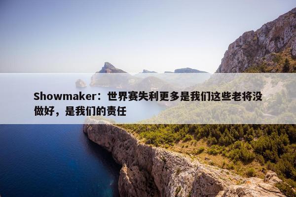 Showmaker：世界赛失利更多是我们这些老将没做好，是我们的责任