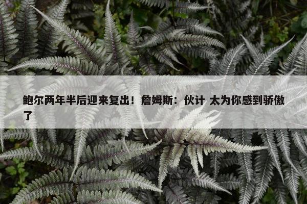 鲍尔两年半后迎来复出！詹姆斯：伙计 太为你感到骄傲了